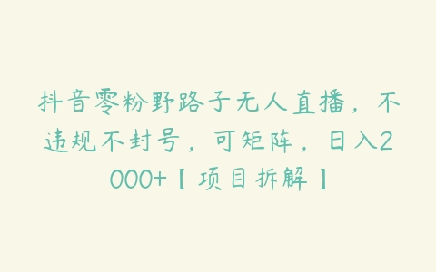 抖音零粉野路子无人直播，不违规不封号，可矩阵，日入2000+【项目拆解】百度网盘下载