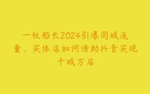 一秋船长2024引爆同城流量，实体店如何借助抖音实现千城万店-51自学联盟