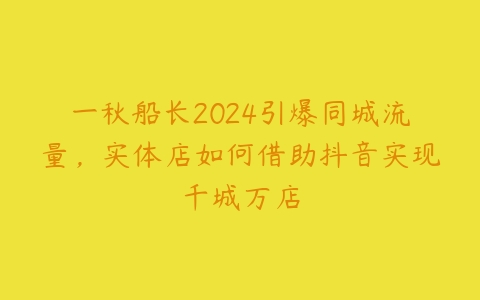 一秋船长2024引爆同城流量，实体店如何借助抖音实现千城万店百度网盘下载