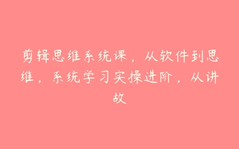 剪辑思维系统课，从软件到思维，系统学习实操进阶，从讲故百度网盘下载