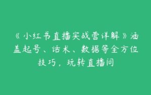 《小红书直播实战营详解》涵盖起号、话术、数据等全方位技巧，玩转直播间-51自学联盟