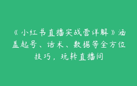 图片[1]-《小红书直播实战营详解》涵盖起号、话术、数据等全方位技巧，玩转直播间-本文