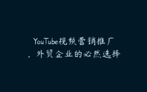 YouTube视频营销推广，外贸企业的必然选择-51自学联盟