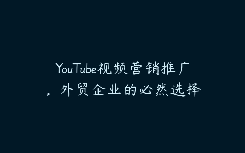 YouTube视频营销推广，外贸企业的必然选择百度网盘下载