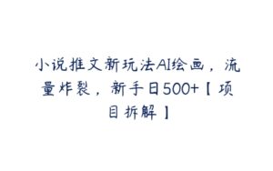 小说推文新玩法AI绘画，流量炸裂，新手日500+【项目拆解】-51自学联盟