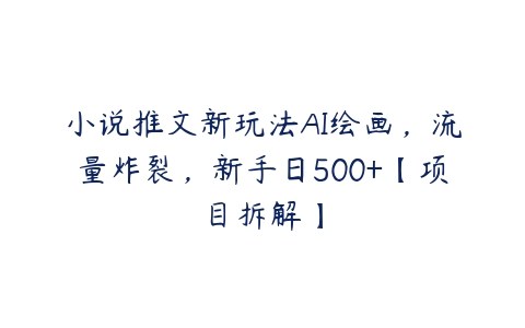 小说推文新玩法AI绘画，流量炸裂，新手日500+【项目拆解】百度网盘下载