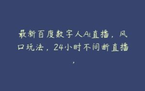 最新百度数字人Ai直播，风口玩法，24小时不间断直播，-51自学联盟