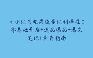 《小红书电商流量红利课程》零基础开店+选品爆品+爆文笔记+卖货指南-51自学联盟