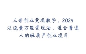 三哥创业变现教学，2024泛流量万能变现法，适合普通人的轻质产创业项目-51自学联盟