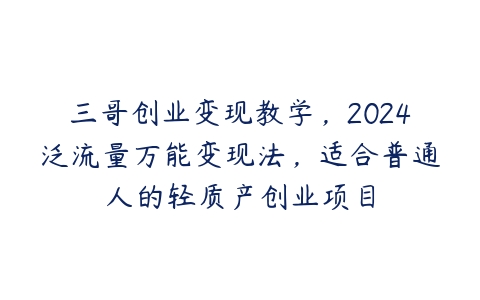 三哥创业变现教学，2024泛流量万能变现法，适合普通人的轻质产创业项目百度网盘下载