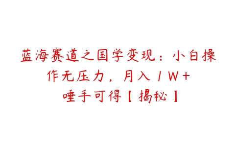 蓝海赛道之国学变现：小白操作无压力，月入 1 W + 唾手可得【揭秘】百度网盘下载