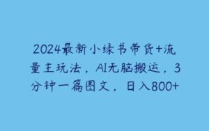 2024最新小绿书带货+流量主玩法，AI无脑搬运，3分钟一篇图文，日入800+-51自学联盟