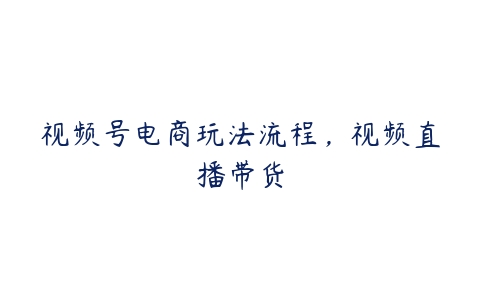 视频号电商玩法流程，视频直播带货百度网盘下载