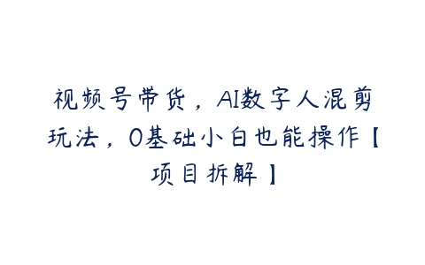 视频号带货，AI数字人混剪玩法，0基础小白也能操作【项目拆解】-51自学联盟