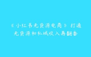 《小红书无货源电商》​打通无货源和私域收入再翻番-51自学联盟