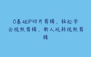 0基础IP切片剪辑，轻松学会视频剪辑，新人玩转视频剪辑-51自学联盟