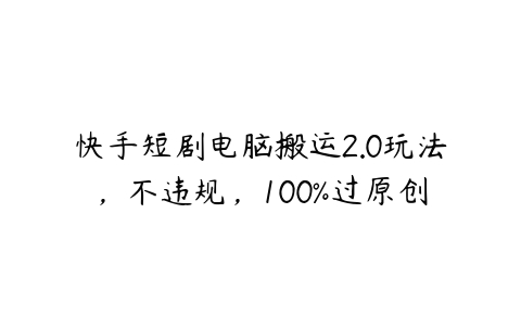 快手短剧电脑搬运2.0玩法，不违规，100%过原创百度网盘下载