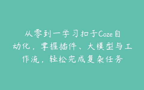 从零到一学习扣子Coze自动化，掌握插件、大模型与工作流，轻松完成复杂任务-51自学联盟