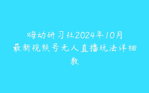 嗨动研习社2024年10月最新视频号无人直播玩法详细教百度网盘下载