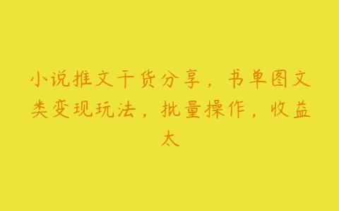 小说推文干货分享，书单图文类变现玩法，批量操作，收益太百度网盘下载