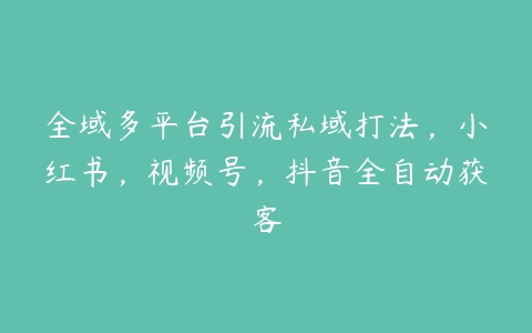 全域多平台引流私域打法，小红书，视频号，抖音全自动获客百度网盘下载