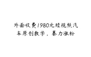 外面收费1980元短视频汽车原创教学，暴力涨粉-51自学联盟