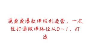 鹿盈盈爆款课程创造营，一次性打通做课路径从0~1，打造-51自学联盟