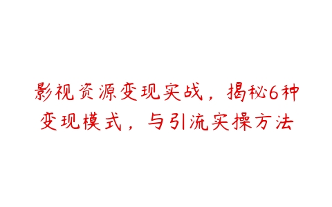 影视资源变现实战，揭秘6种变现模式，与引流实操方法百度网盘下载