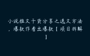 小说推文干货分享之选文方法，爆款作者出爆款【项目拆解】-51自学联盟