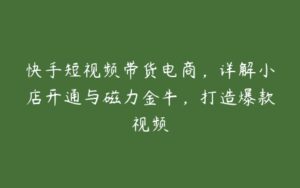 快手短视频带货电商，详解小店开通与磁力金牛，打造爆款视频-51自学联盟