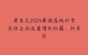 君有志2024最强落地抖音实体企业流量增长秘籍，抖音实-51自学联盟