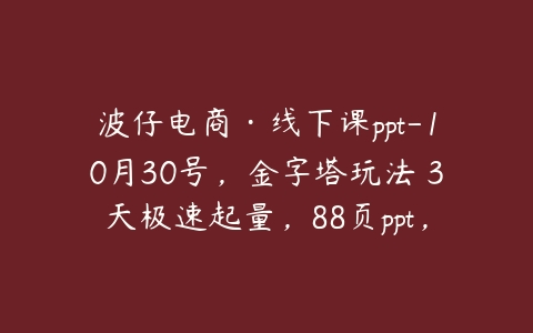 波仔电商·线下课ppt-10月30号，金字塔玩法 3天极速起量，88页ppt，3天起量!百度网盘下载