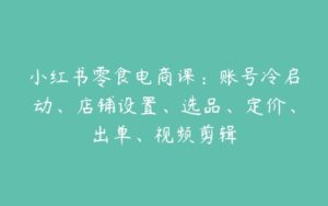 小红书零食电商课：账号冷启动、店铺设置、选品、定价、出单、视频剪辑-51自学联盟