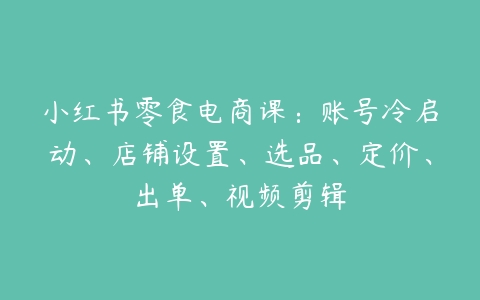 小红书零食电商课：账号冷启动、店铺设置、选品、定价、出单、视频剪辑-51自学联盟