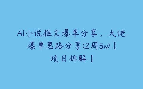 AI小说推文爆单分享，大佬爆单思路分享(2周5w)【项目拆解】百度网盘下载