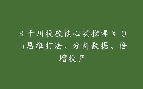 图片[1]-《千川投放核心实操课》​0-1思维打法、分析数据、倍增投产-本文