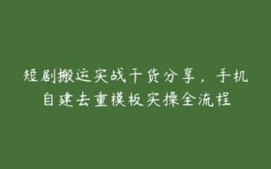 短剧搬运实战干货分享，手机自建去重模板实操全流程-51自学联盟