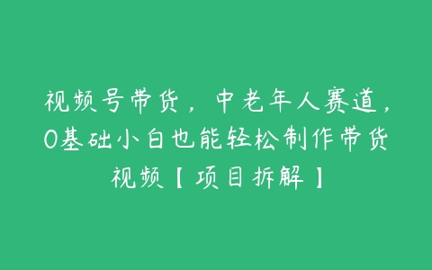 视频号带货，中老年人赛道，0基础小白也能轻松制作带货视频【项目拆解】百度网盘下载