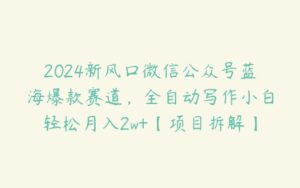 2024新风口微信公众号蓝海爆款赛道，全自动写作小白轻松月入2w+【项目拆解】-51自学联盟