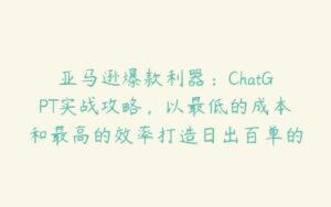 亚马逊爆款利器：ChatGPT实战攻略，以最低的成本和最高的效率打造日出百单的爆品-51自学联盟