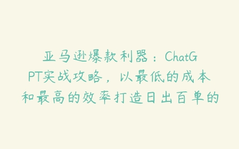 亚马逊爆款利器：ChatGPT实战攻略，以最低的成本和最高的效率打造日出百单的爆品百度网盘下载