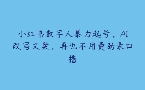 小红书数字人暴力起号，AI改写文案，再也不用费劲录口播百度网盘下载