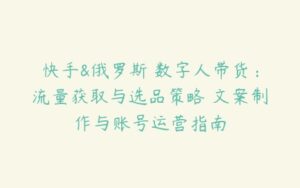 快手&俄罗斯 数字人带货：流量获取与选品策略 文案制作与账号运营指南-51自学联盟