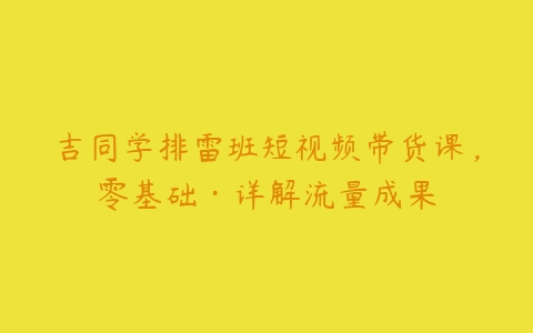 吉同学排雷班短视频带货课，零基础·详解流量成果百度网盘下载