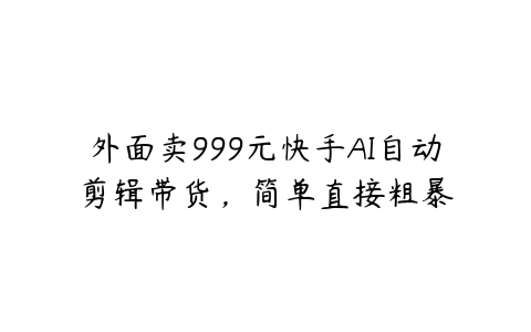 外面卖999元快手AI自动剪辑带货，简单直接粗暴百度网盘下载