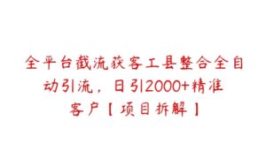 全平台截流获客工县整合全自动引流，日引2000+精准客户【项目拆解】-51自学联盟