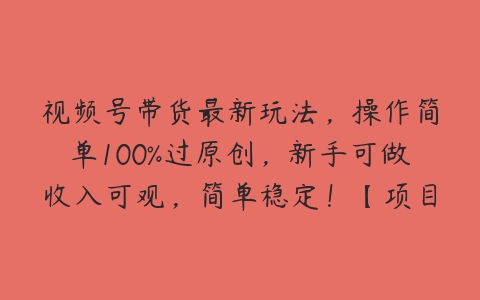 视频号带货最新玩法，操作简单100%过原创，新手可做收入可观，简单稳定！【项目拆解】-51自学联盟