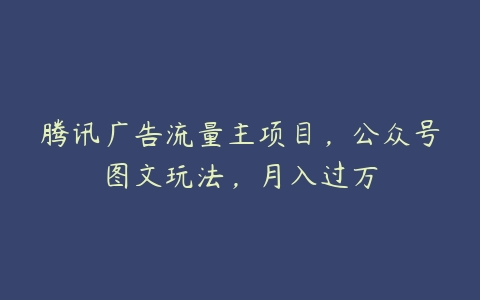 腾讯广告流量主项目，公众号图文玩法，月入过万百度网盘下载