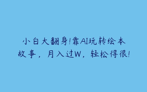 小白大翻身!靠AI玩转绘本故事，月入过W，轻松得很!百度网盘下载