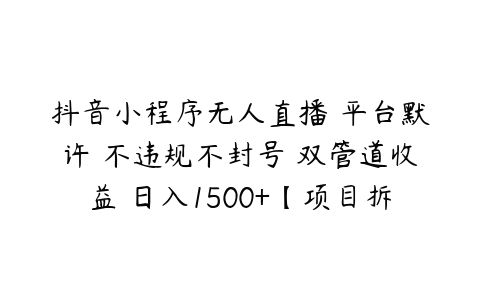 抖音小程序无人直播 平台默许 不违规不封号 双管道收益 日入1500+【项目拆解】百度网盘下载